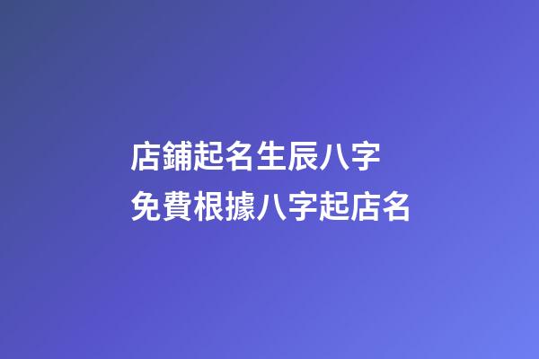 店鋪起名生辰八字 免費根據八字起店名-第1張-店鋪起名-玄機派
